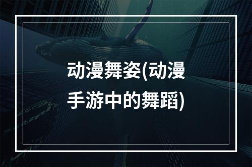 动漫舞姿(动漫手游中的舞蹈)