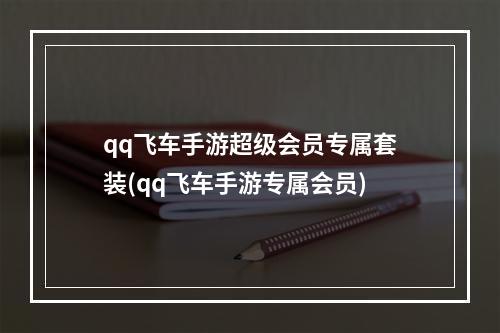 qq飞车手游超级会员专属套装(qq飞车手游专属会员)