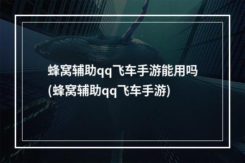 蜂窝辅助qq飞车手游能用吗(蜂窝辅助qq飞车手游)