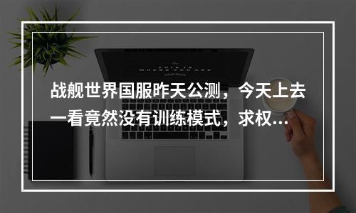 战舰世界国服昨天公测，今天上去一看竟然没有训练模式，求权威解答。(战舰世界盒子下载)