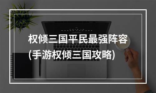 权倾三国平民最强阵容(手游权倾三国攻略)