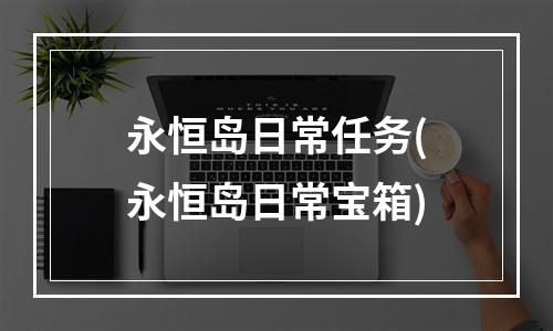 永恒岛日常任务(永恒岛日常宝箱)