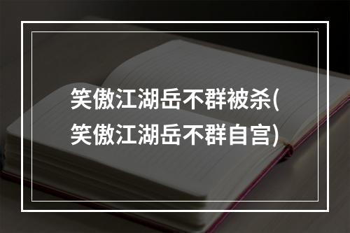 笑傲江湖岳不群被杀(笑傲江湖岳不群自宫)