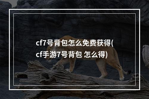 cf7号背包怎么免费获得(cf手游7号背包 怎么得)