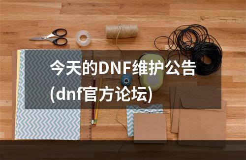 今天的DNF维护公告(dnf官方论坛)