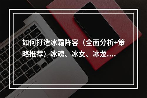 如何打造冰霜阵容（全面分析+策略推荐）冰魂、冰女、冰龙...