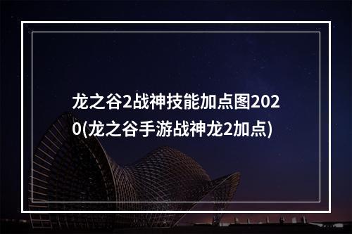 龙之谷2战神技能加点图2020(龙之谷手游战神龙2加点)