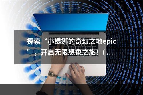 探索“小缇娜的奇幻之地epic”，开启无限想象之旅！( 魔幻冒险，尽在“小缇娜的奇幻之地epic”中！)