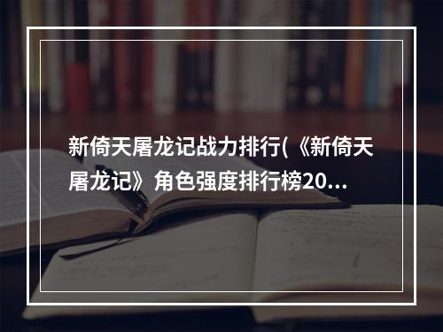 新倚天屠龙记战力排行(《新倚天屠龙记》角色强度排行榜2022 新倚天屠龙记手游)