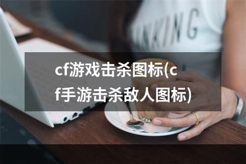 cf游戏击杀图标(cf手游击杀敌人图标)