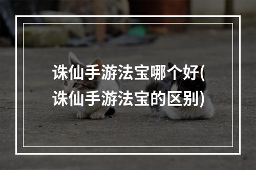 诛仙手游法宝哪个好(诛仙手游法宝的区别)