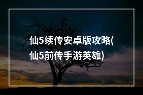 仙5续传安卓版攻略(仙5前传手游英雄)