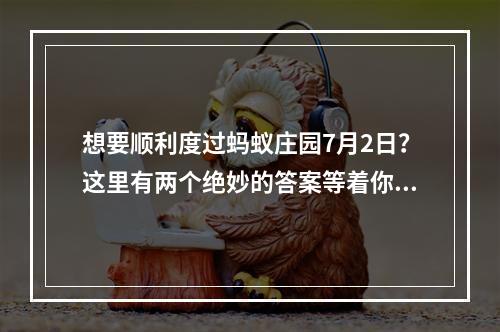 想要顺利度过蚂蚁庄园7月2日？这里有两个绝妙的答案等着你呢！蚂蚁庄园7月2日答案攻略