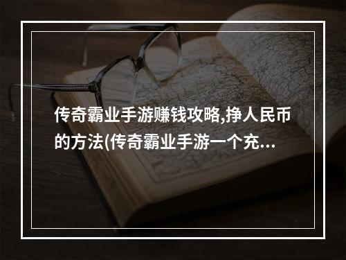 传奇霸业手游赚钱攻略,挣人民币的方法(传奇霸业手游一个充钱的游戏)