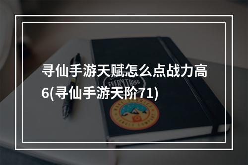 寻仙手游天赋怎么点战力高6(寻仙手游天阶71)