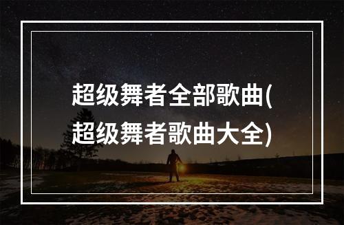 超级舞者全部歌曲(超级舞者歌曲大全)