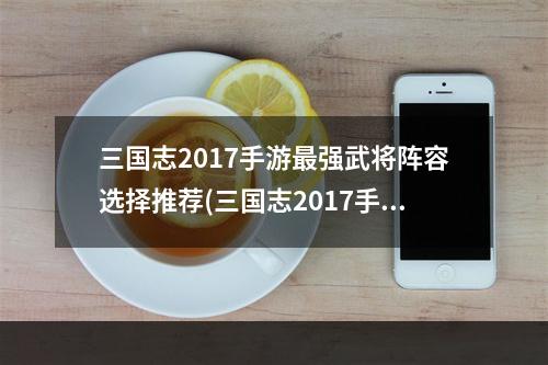 三国志2017手游最强武将阵容选择推荐(三国志2017手游 uc)