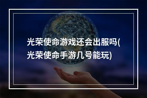 光荣使命游戏还会出服吗(光荣使命手游几号能玩)