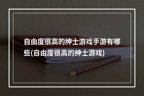 自由度很高的绅士游戏手游有哪些(自由度很高的绅士游戏)