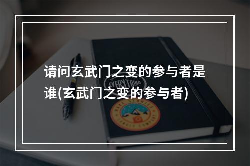 请问玄武门之变的参与者是谁(玄武门之变的参与者)