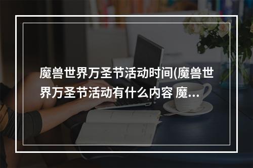 魔兽世界万圣节活动时间(魔兽世界万圣节活动有什么内容 魔兽世界万圣节活动)