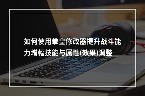 如何使用拳皇修改器提升战斗能力增幅技能与属性(效果)调整