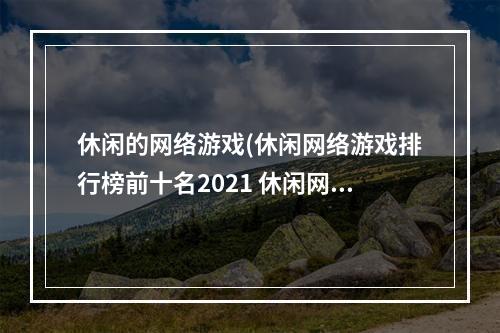 休闲的网络游戏(休闲网络游戏排行榜前十名2021 休闲网络游戏大全  )