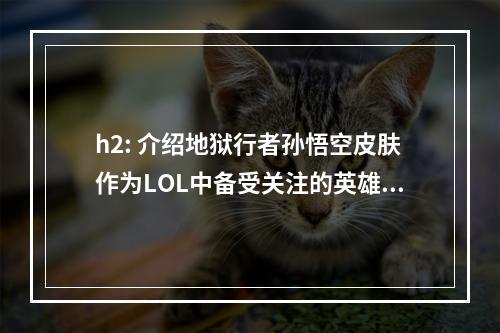 h2: 介绍地狱行者孙悟空皮肤作为LOL中备受关注的英雄之一，孙悟空在游戏中的人气一直居高不下。而地狱行者孙悟空皮肤作为孙悟空的一款经典皮肤，更是备受玩家们的喜