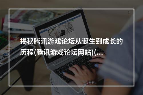 揭秘腾讯游戏论坛从诞生到成长的历程(腾讯游戏论坛网站)(腾讯游戏论坛游戏爱好者互动交流的乐园(腾讯游戏论坛网站))