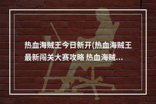 热血海贼王今日新开(热血海贼王最新闯关大赛攻略 热血海贼王怎么玩不了)