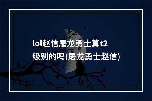 lol赵信屠龙勇士算t2级别的吗(屠龙勇士赵信)