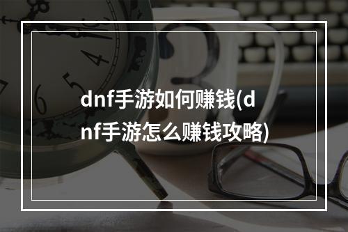 dnf手游如何赚钱(dnf手游怎么赚钱攻略)