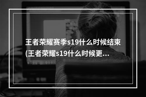 王者荣耀赛季s19什么时候结束(王者荣耀s19什么时候更新段位继承s19赛季)