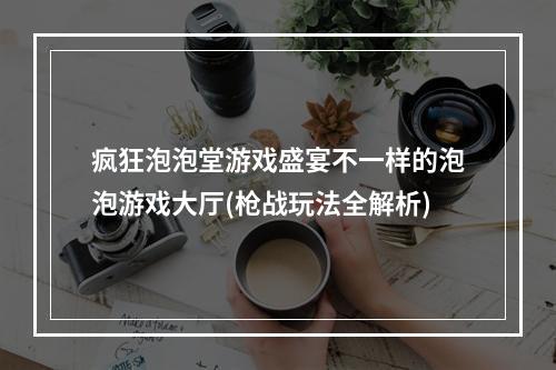 疯狂泡泡堂游戏盛宴不一样的泡泡游戏大厅(枪战玩法全解析)