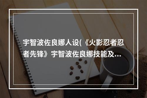 宇智波佐良娜人设(《火影忍者忍者先锋》宇智波佐良娜技能及效果介绍)