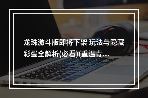 龙珠激斗版即将下架 玩法与隐藏彩蛋全解析(必看)(重温青春记忆，我们该如何告别龙珠激斗版？)