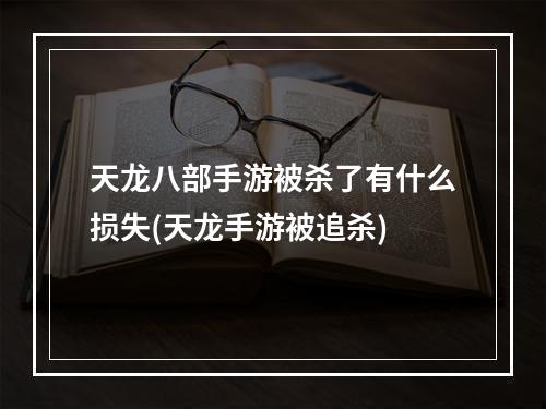 天龙八部手游被杀了有什么损失(天龙手游被追杀)