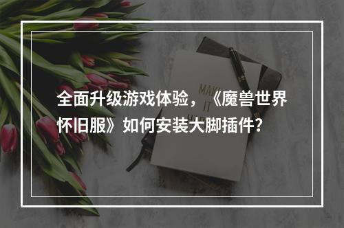 全面升级游戏体验，《魔兽世界怀旧服》如何安装大脚插件？