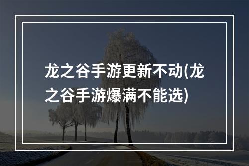 龙之谷手游更新不动(龙之谷手游爆满不能选)