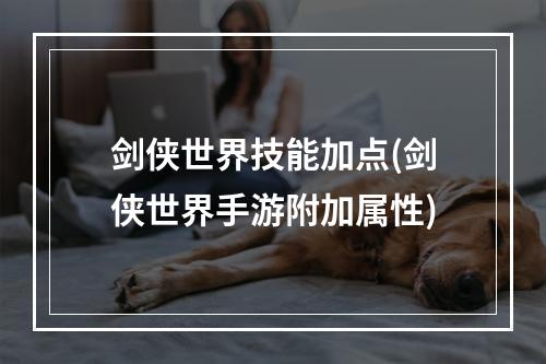 剑侠世界技能加点(剑侠世界手游附加属性)