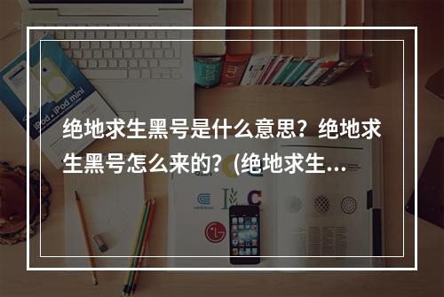 绝地求生黑号是什么意思？绝地求生黑号怎么来的？(绝地求生黑号)