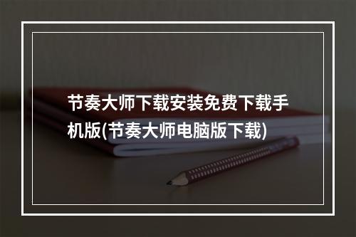 节奏大师下载安装免费下载手机版(节奏大师电脑版下载)