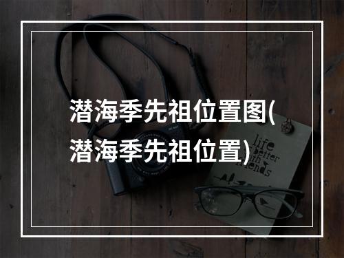 潜海季先祖位置图(潜海季先祖位置)