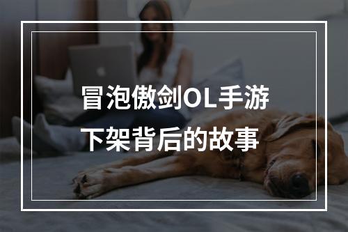 冒泡傲剑OL手游下架背后的故事