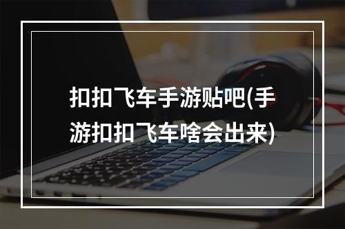 扣扣飞车手游贴吧(手游扣扣飞车啥会出来)