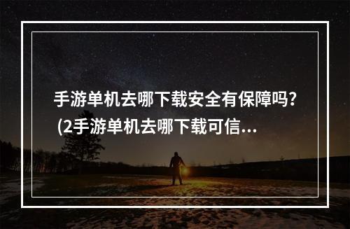 手游单机去哪下载安全有保障吗？ (2手游单机去哪下载可信赖吗？)(手游单机去哪下载可信赖吗？))