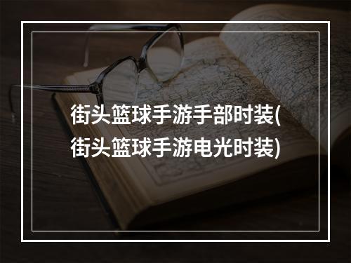 街头篮球手游手部时装(街头篮球手游电光时装)