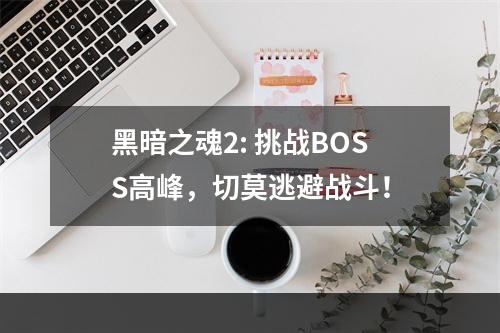 黑暗之魂2: 挑战BOSS高峰，切莫逃避战斗！