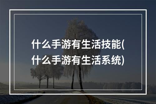 什么手游有生活技能(什么手游有生活系统)