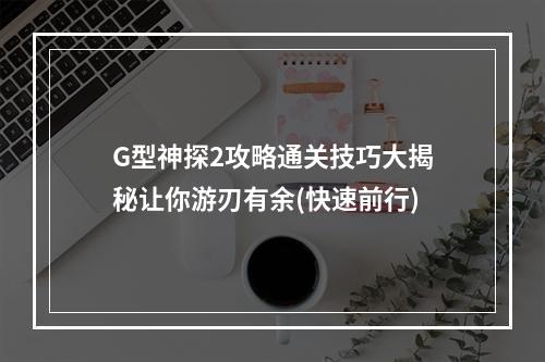 G型神探2攻略通关技巧大揭秘让你游刃有余(快速前行)